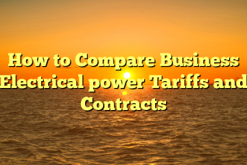 How to Compare Business Electrical power Tariffs and Contracts