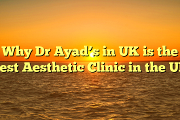 Why Dr Ayad’s in UK is the Best Aesthetic Clinic in the UK