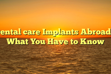Dental care Implants Abroad – What You Have to Know