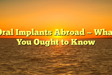 Oral Implants Abroad — What You Ought to Know