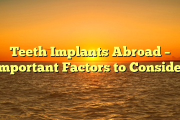 Teeth Implants Abroad – Important Factors to Consider